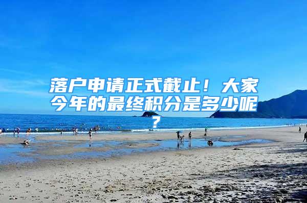 落戶申請(qǐng)正式截止！大家今年的最終積分是多少呢？