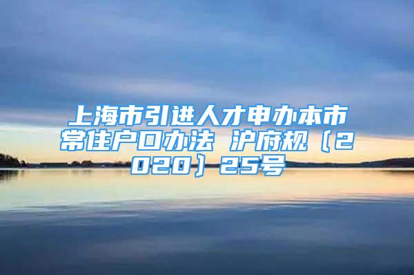 上海市引進人才申辦本市常住戶口辦法 滬府規(guī)〔2020〕25號