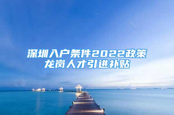 深圳入戶條件2022政策龍崗人才引進(jìn)補(bǔ)貼