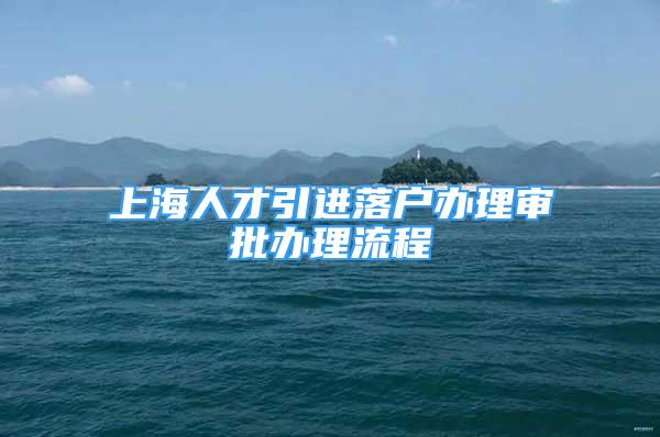 上海人才引進落戶辦理審批辦理流程