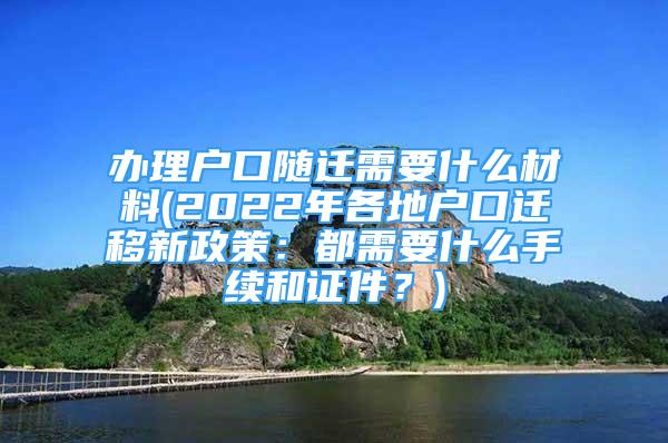 辦理戶口隨遷需要什么材料(2022年各地戶口遷移新政策：都需要什么手續(xù)和證件？)