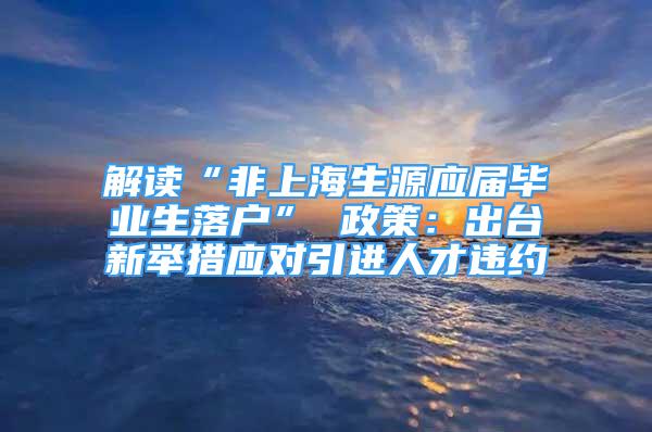 解讀“非上海生源應(yīng)屆畢業(yè)生落戶” 政策：出臺新舉措應(yīng)對引進人才違約