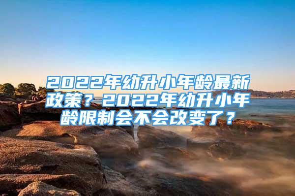 2022年幼升小年齡最新政策？2022年幼升小年齡限制會(huì)不會(huì)改變了？