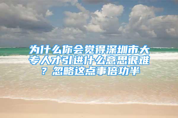 為什么你會覺得深圳市大專人才引進什么意思很難？忽略這點事倍功半