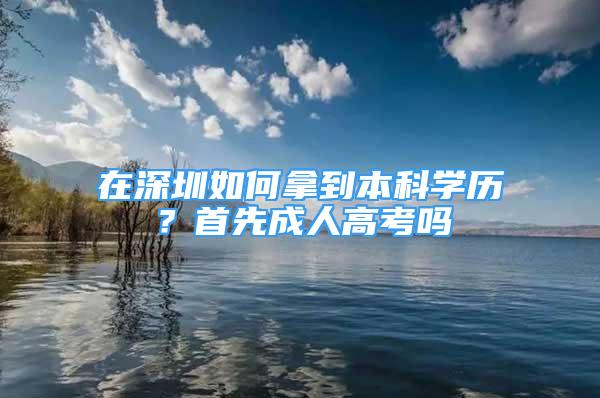 在深圳如何拿到本科學歷？首先成人高考嗎