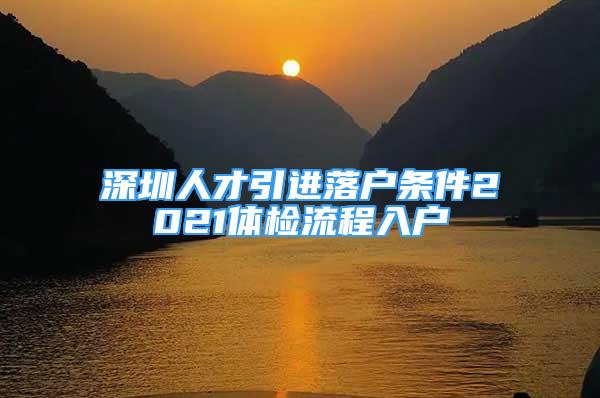 深圳人才引進(jìn)落戶條件2021體檢流程入戶