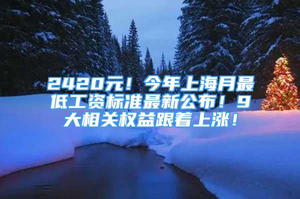 2420元！今年上海月最低工資標(biāo)準(zhǔn)最新公布！9大相關(guān)權(quán)益跟著上漲！