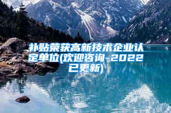 補貼榮獲高新技術(shù)企業(yè)認定單位(歡迎咨詢-2022已更新)