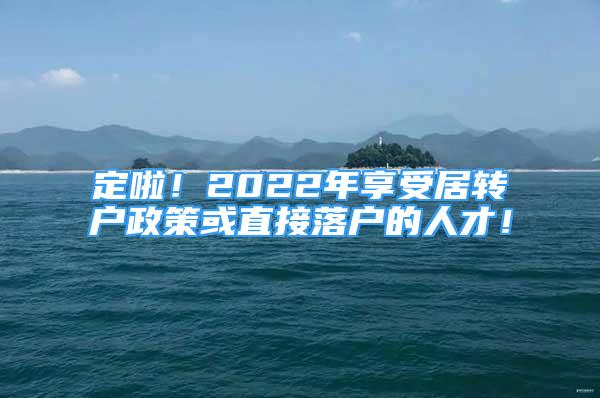 定啦！2022年享受居轉(zhuǎn)戶政策或直接落戶的人才！