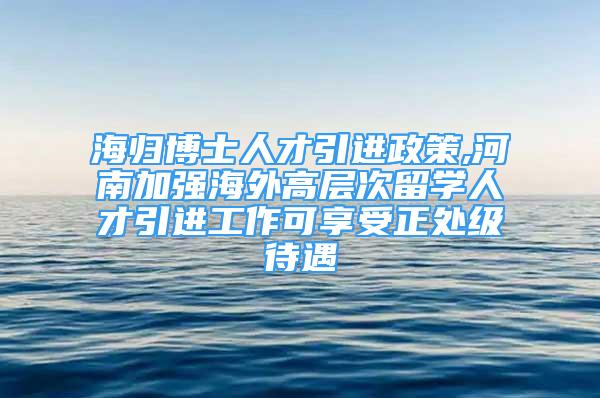 海歸博士人才引進(jìn)政策,河南加強(qiáng)海外高層次留學(xué)人才引進(jìn)工作可享受正處級(jí)待遇