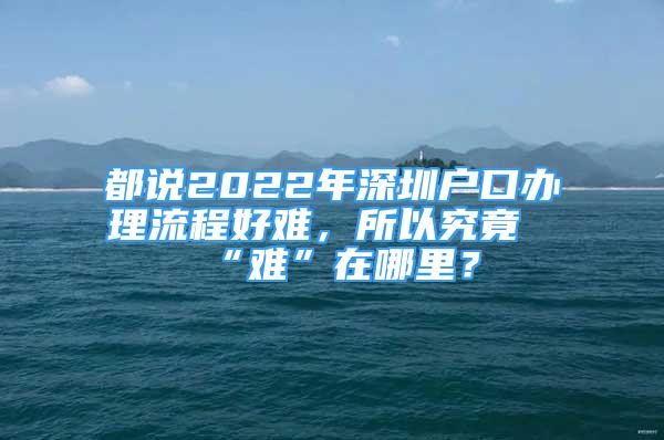 都說2022年深圳戶口辦理流程好難，所以究竟“難”在哪里？