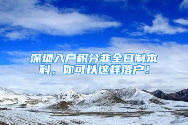 深圳入戶積分非全日制本科，你可以這樣落戶！