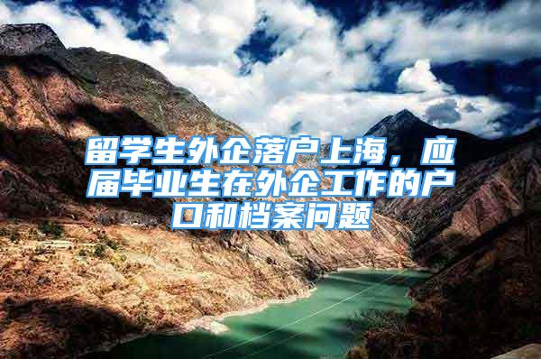 留學(xué)生外企落戶上海，應(yīng)屆畢業(yè)生在外企工作的戶口和檔案問題