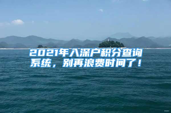 2021年入深戶積分查詢系統，別再浪費時間了！