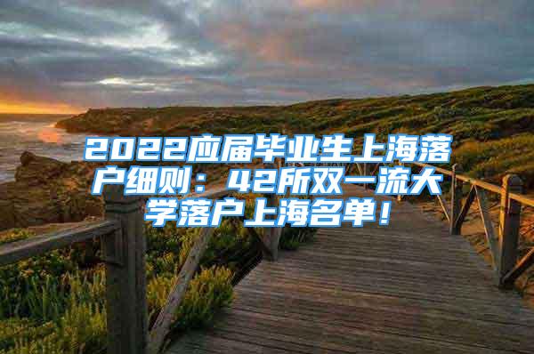 2022應(yīng)屆畢業(yè)生上海落戶細(xì)則：42所雙一流大學(xué)落戶上海名單！