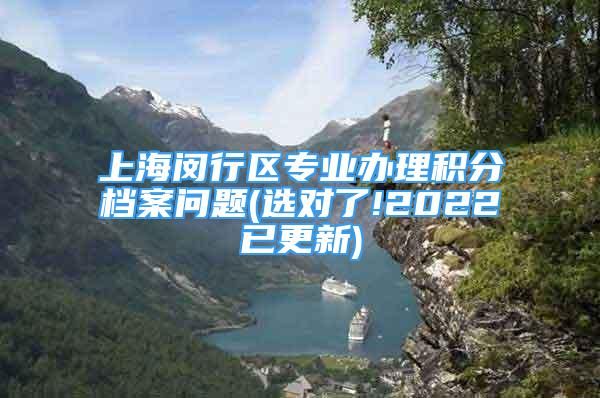 上海閔行區(qū)專業(yè)辦理積分檔案問(wèn)題(選對(duì)了!2022已更新)