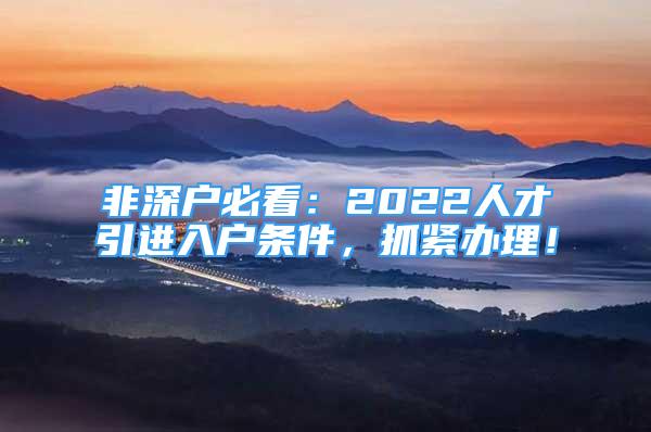 非深戶必看：2022人才引進(jìn)入戶條件，抓緊辦理！