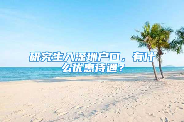 研究生入深圳戶口，有什么優(yōu)惠待遇？