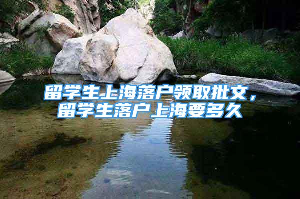 留學(xué)生上海落戶領(lǐng)取批文，留學(xué)生落戶上海要多久