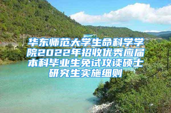 華東師范大學生命科學學院2022年招收優(yōu)秀應屆本科畢業(yè)生免試攻讀碩士研究生實施細則