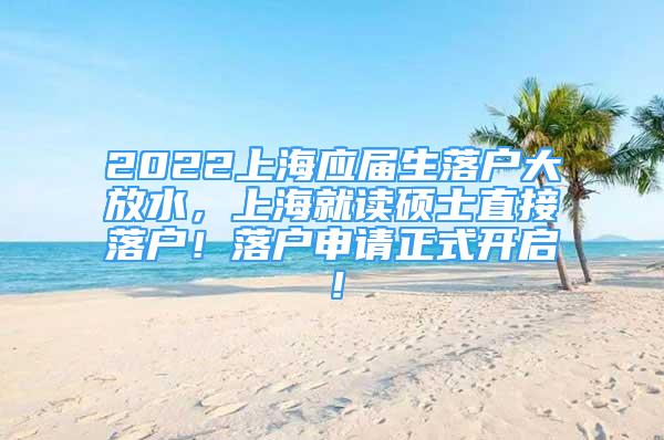 2022上海應(yīng)屆生落戶大放水，上海就讀碩士直接落戶！落戶申請(qǐng)正式開啟！