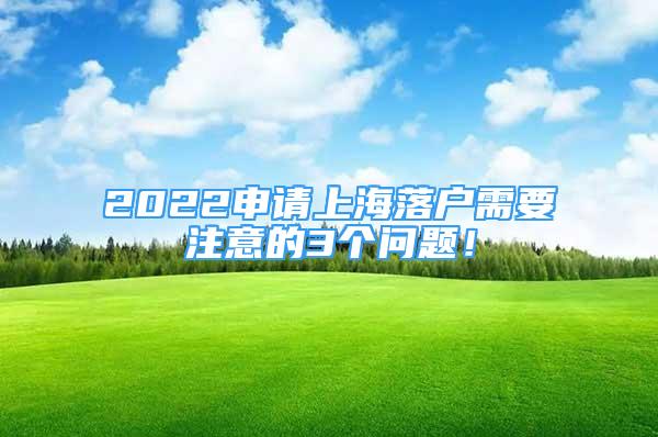 2022申請(qǐng)上海落戶需要注意的3個(gè)問題！