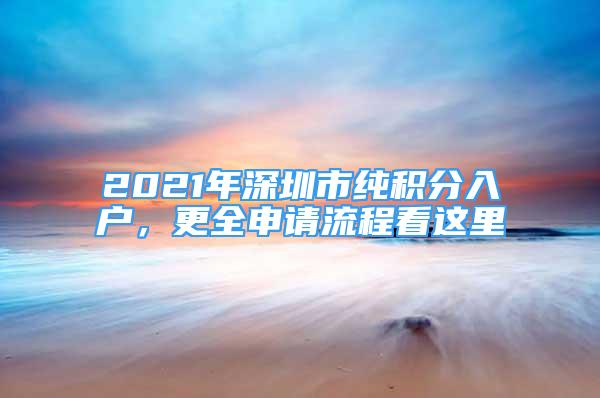 2021年深圳市純積分入戶，更全申請(qǐng)流程看這里