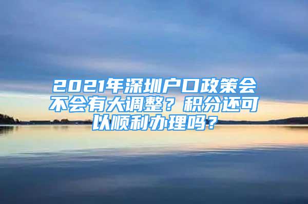 2021年深圳戶口政策會(huì)不會(huì)有大調(diào)整？積分還可以順利辦理嗎？