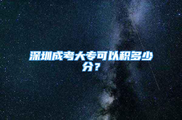 深圳成考大專(zhuān)可以積多少分？