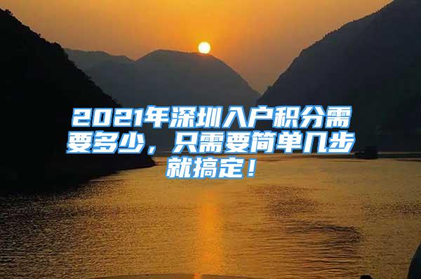 2021年深圳入戶積分需要多少，只需要簡單幾步就搞定！