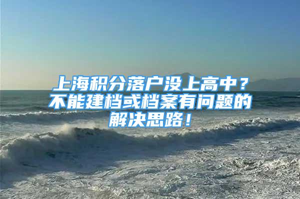 上海積分落戶沒上高中？不能建檔或檔案有問題的解決思路！