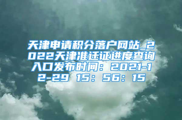 天津申請積分落戶網(wǎng)站_2022天津準(zhǔn)遷證進(jìn)度查詢?nèi)肟诎l(fā)布時(shí)間：2021-12-29 15：56：15