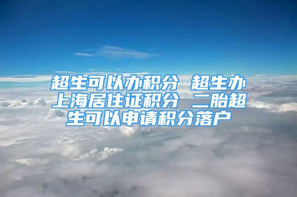 超生可以辦積分 超生辦上海居住證積分 二胎超生可以申請積分落戶