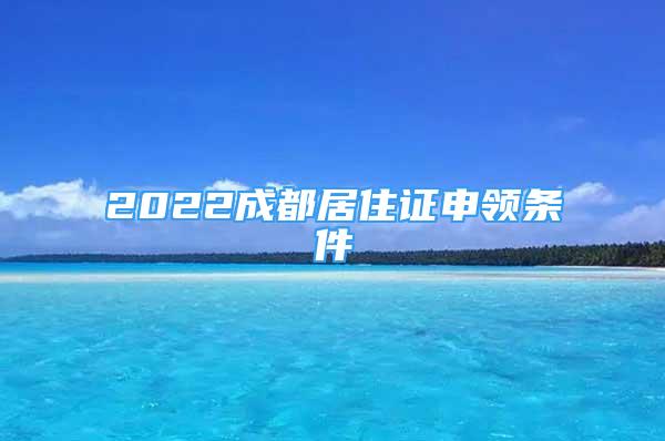 2022成都居住證申領(lǐng)條件