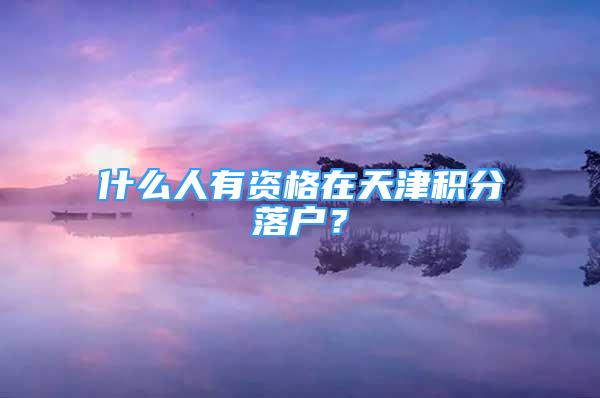 什么人有資格在天津積分落戶？