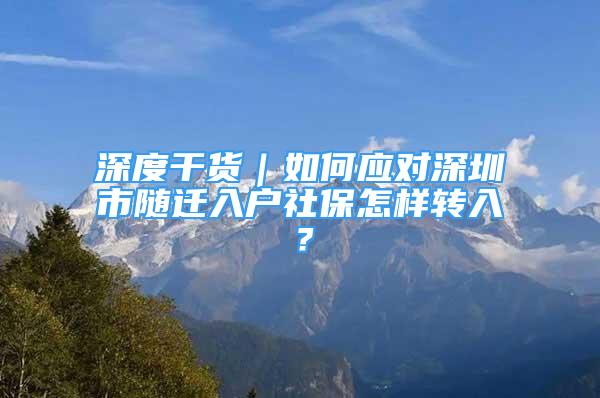 深度干貨｜如何應(yīng)對深圳市隨遷入戶社保怎樣轉(zhuǎn)入？