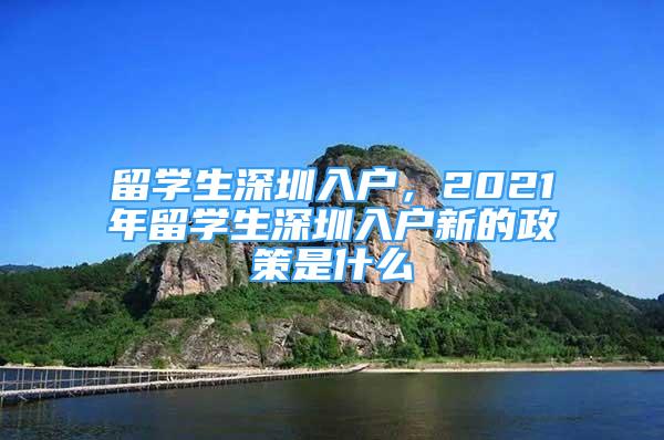 留學生深圳入戶，2021年留學生深圳入戶新的政策是什么