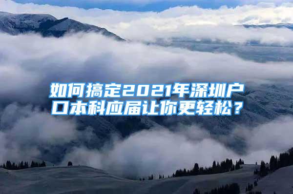 如何搞定2021年深圳戶口本科應屆讓你更輕松？