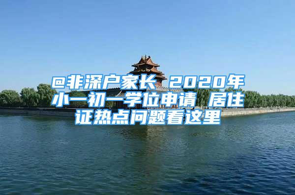 @非深戶家長 2020年小一初一學(xué)位申請 居住證熱點(diǎn)問題看這里