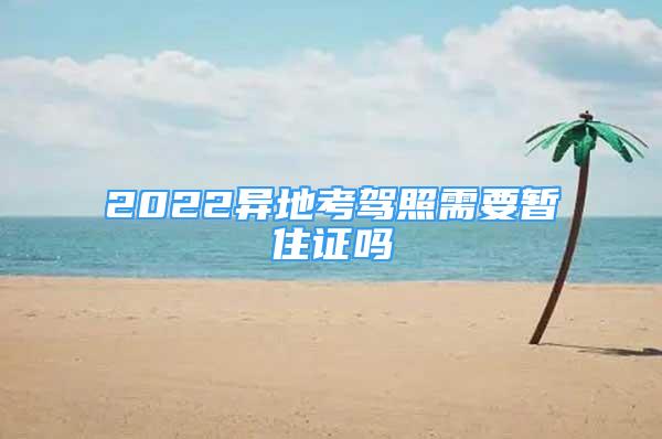 2022異地考駕照需要暫住證嗎