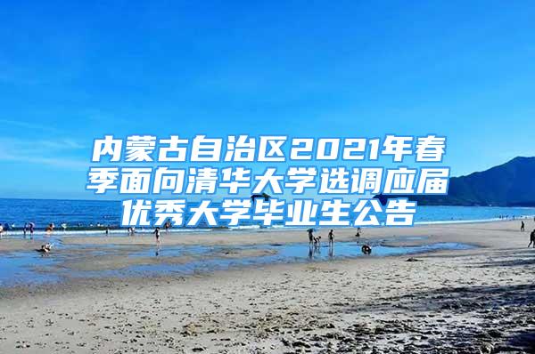 內(nèi)蒙古自治區(qū)2021年春季面向清華大學(xué)選調(diào)應(yīng)屆優(yōu)秀大學(xué)畢業(yè)生公告