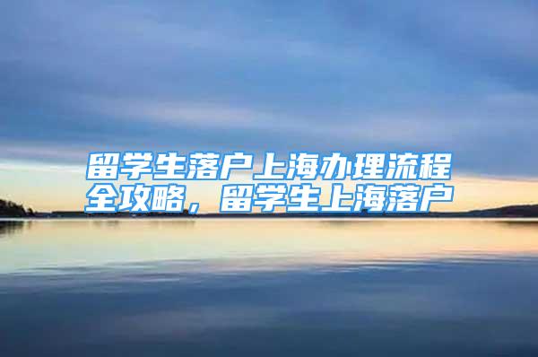 留學(xué)生落戶上海辦理流程全攻略，留學(xué)生上海落戶