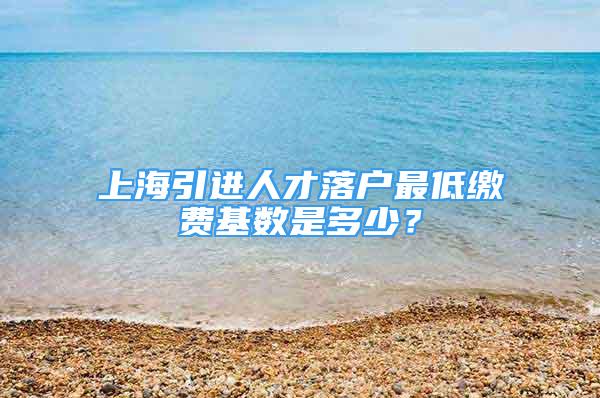 上海引進人才落戶最低繳費基數(shù)是多少？