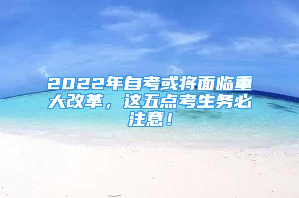 2022年自考或?qū)⒚媾R重大改革，這五點考生務(wù)必注意！