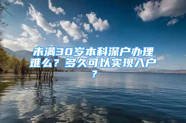 未滿30歲本科深戶辦理難么？多久可以實(shí)現(xiàn)入戶？