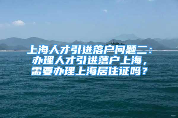 上海人才引進落戶問題二：辦理人才引進落戶上海，需要辦理上海居住證嗎？