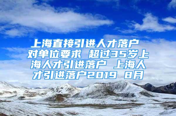 上海直接引進(jìn)人才落戶 對單位要求 超過35歲上海人才引進(jìn)落戶 上海人才引進(jìn)落戶2019 8月