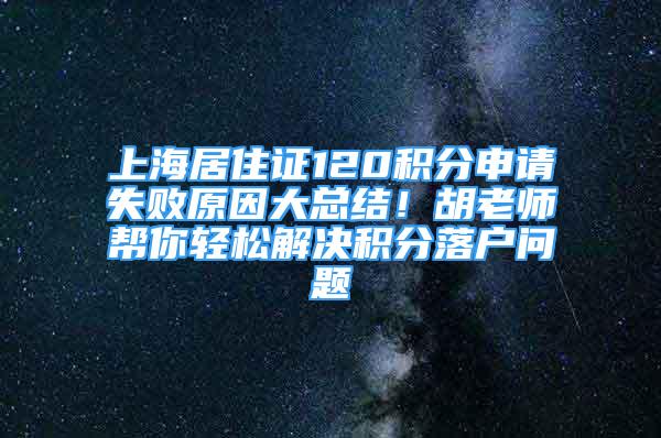 上海居住證120積分申請失敗原因大總結(jié)！胡老師幫你輕松解決積分落戶問題