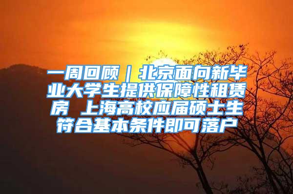 一周回顧｜北京面向新畢業(yè)大學生提供保障性租賃房 上海高校應屆碩士生符合基本條件即可落戶