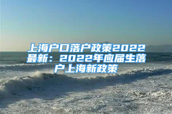 上海戶口落戶政策2022最新：2022年應屆生落戶上海新政策